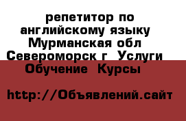 репетитор по английскому языку - Мурманская обл., Североморск г. Услуги » Обучение. Курсы   